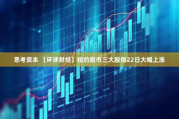 思考资本 【环球财经】纽约股市三大股指22日大幅上涨