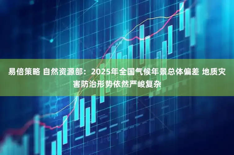 易倍策略 自然资源部：2025年全国气候年景总体偏差 地质灾害防治形势依然严峻复杂
