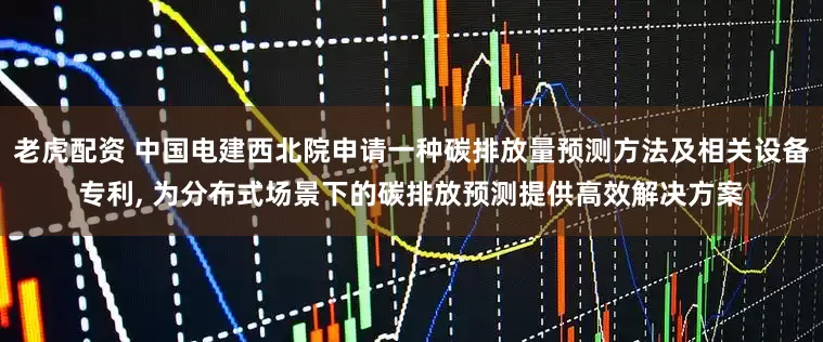 老虎配资 中国电建西北院申请一种碳排放量预测方法及相关设备专利, 为分布式场景下的碳排放预测提供高效解决方案