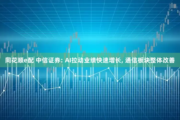 同花顺e配 中信证券: AI拉动业绩快速增长, 通信板块整体改善