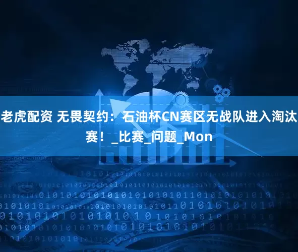 老虎配资 无畏契约：石油杯CN赛区无战队进入淘汰赛！_比赛_问题_Mon