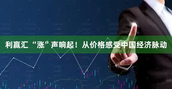 利赢汇 “涨”声响起！从价格感受中国经济脉动