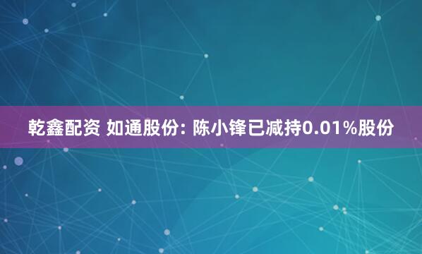 乾鑫配资 如通股份: 陈小锋已减持0.01%股份