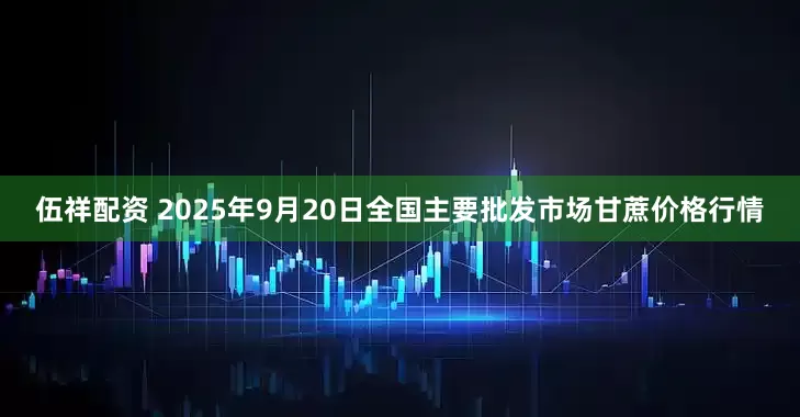 伍祥配资 2025年9月20日全国主要批发市场甘蔗价格行情