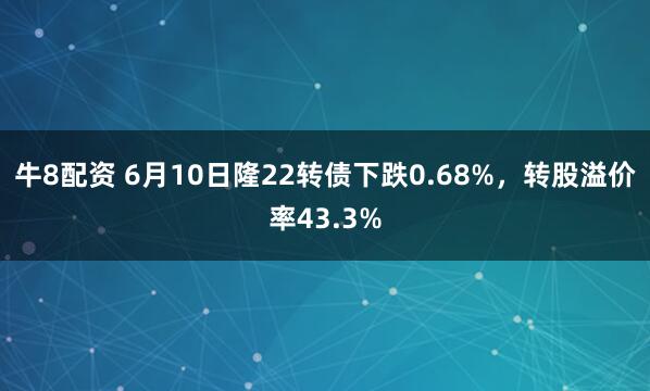 牛8配资 6月10日隆22转债下跌0.68%，转股溢价率43.3%
