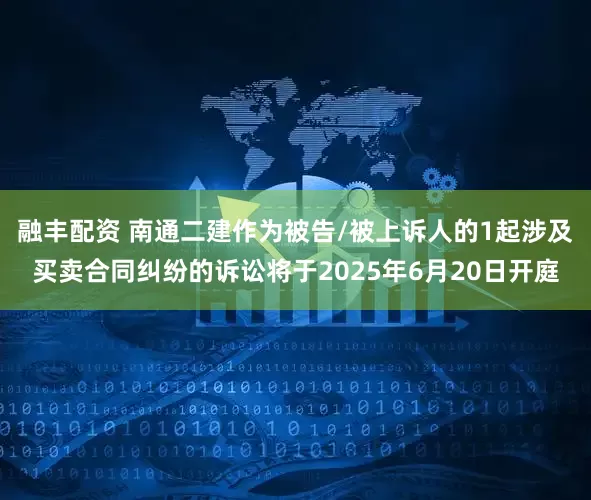 融丰配资 南通二建作为被告/被上诉人的1起涉及买卖合同纠纷的诉讼将于2025年6月20日开庭