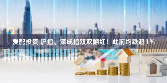 爱配投资 沪指、深成指双双翻红！此前均跌超1％