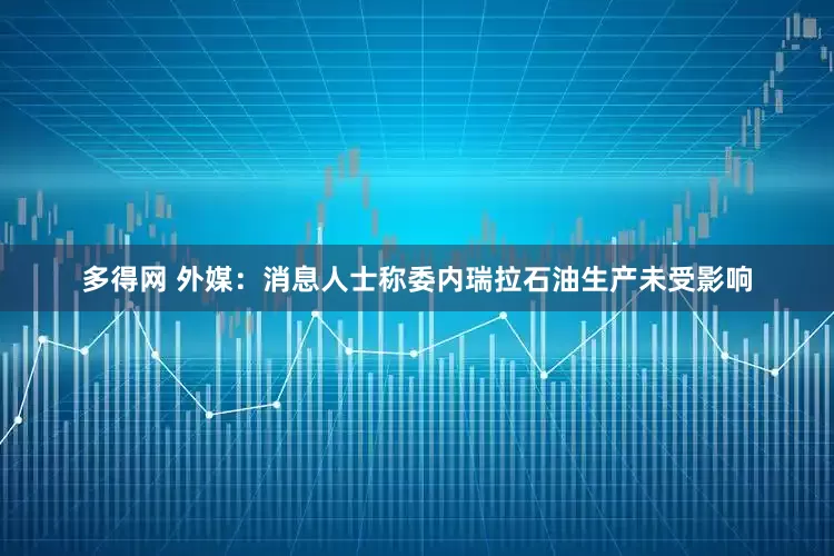 多得网 外媒：消息人士称委内瑞拉石油生产未受影响