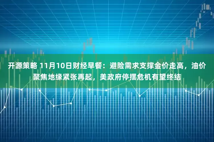 开源策略 11月10日财经早餐：避险需求支撑金价走高，油价聚焦地缘紧张再起，美政府停摆危机有望终结
