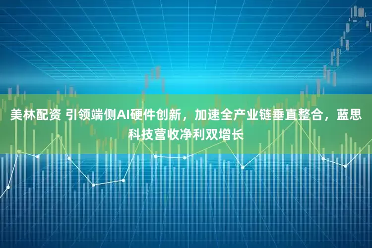 美林配资 引领端侧AI硬件创新，加速全产业链垂直整合，蓝思科技营收净利双增长